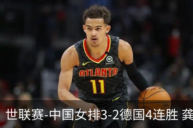 世联赛-中国女排3-2德国4连胜 龚翔宇夺赛点庄宇珊27分