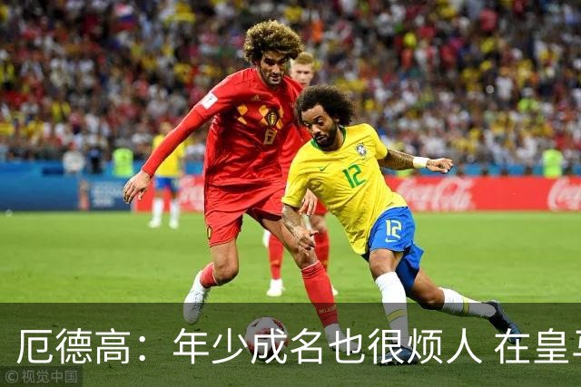 厄德高：年少成名也很烦人 在皇马目睹BBC很梦幻