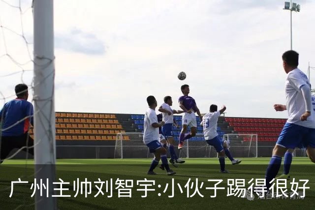 广州主帅刘智宇:小伙子踢得很好 丢球因身材劣势